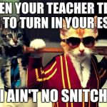 Gangster Cats | WHEN YOUR TEACHER TELLS YOU TO TURN IN YOUR ESSAY; I AIN'T NO SNITCH | image tagged in gangster cats | made w/ Imgflip meme maker