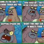 Welcome to the Salty Spitoon Meme
 | WELCOME TO THE SALTY SPITOON HOW TOUGH ARE YOU; HOW TOUGH AM I, I WATCHED THE ENTIRE STAR WARS TRILOGY AT ONCE; YEAH SO..... WITHOUT SKIPPING EPISODE ONE; RIGHT THIS WAY SIR,SORRY TO WASTE YOUR TIME | image tagged in welcome to the salty spitoon | made w/ Imgflip meme maker
