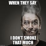 smoking | WHEN THEY SAY; I DON’T SMOKE THAT MUCH | image tagged in smoking | made w/ Imgflip meme maker