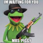 Kermit The Frog Gangster | IM WAITING FOR YOU; MRS. PIGGY | image tagged in kermit the frog gangster | made w/ Imgflip meme maker