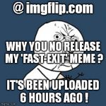 #releasethememe | @ imgflip.com; WHY YOU NO RELEASE MY 'FAST-EXIT' MEME ? IT'S BEEN UPLOADED 6 HOURS AGO ! | image tagged in why you no guy,releasethememo,memes,the rock driving,exit 12 highway meme,left exit 12 off ramp | made w/ Imgflip meme maker