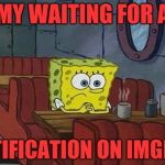 Bored Sponge | MY WAITING FOR A; NOTIFICATION ON IMGFLIP | image tagged in bored sponge | made w/ Imgflip meme maker