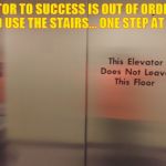 Elevator | THE ELEVATOR TO SUCCESS IS OUT OF ORDER...

YOU'LL HAVE TO USE THE STAIRS... ONE STEP AT A TIME... | image tagged in elevator | made w/ Imgflip meme maker