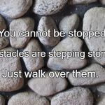 Rocks | You cannot be stopped. Obstacles are stepping stones. Just walk over them. | image tagged in rocks | made w/ Imgflip meme maker