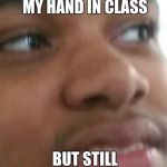 Cringe | ME WHEN I DONT RAISE MY HAND IN CLASS; BUT STILL GET CALLED ON. | image tagged in cringe | made w/ Imgflip meme maker