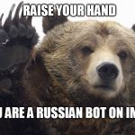 You Know Who You Are | RAISE YOUR HAND; IF YOU ARE A RUSSIAN BOT ON IMGFLIP | image tagged in bear raise hand | made w/ Imgflip meme maker
