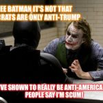 joker interview | SO SEE BATMAN IT'S NOT THAT DEMOCRATS ARE ONLY ANTI-TRUMP; THEY'VE SHOWN TO REALLY BE ANTI-AMERICAN...AND PEOPLE SAY I'M SCUM! | image tagged in joker interview | made w/ Imgflip meme maker