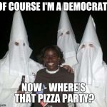 Big Byrd Pizza Party: Of Course Im a Democrat! Now where's that #PizzaParty? :D @DiamondandSilk: Now~ Who really kicks Donkey?¿ | OF COURSE I'M A DEMOCRAT! NOW - WHERE'S THAT PIZZA PARTY? | image tagged in democrat kkk,black lives matter | made w/ Imgflip meme maker