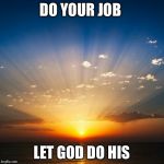 Sunrise | DO YOUR JOB; LET GOD DO HIS | image tagged in sunrise | made w/ Imgflip meme maker
