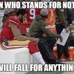 Colin Kaepernick Participation | A MAN WHO STANDS FOR NOTHING; WILL FALL FOR ANYTHING | image tagged in colin kaepernick participation | made w/ Imgflip meme maker