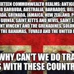 Inconsistent Great Britain | SIXTEEN COMMONWEALTH REALMS: ANTIGUA AND BARBUDA, AUSTRALIA, BARBADOS, BELIZE, CANADA, GRENADA, JAMAICA, NEW ZEALAND, PAPUA NEW GUINEA, SAINT KITTS AND NEVIS, SAINT LUCIA, SAINT VINCENT AND THE GRENADINES, SOLOMON ISLANDS, THE BAHAMAS, TUVALU AND THE UNITED KINGDOM. AND WHY CAN'T WE DO TRADE DEALS WITH THESE COUNTRIES | image tagged in inconsistent great britain | made w/ Imgflip meme maker