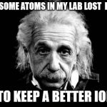 ALBERT EINSTEIN | I NOTICED SOME ATOMS IN MY LAB LOST  ELECTRONS; I NEED TO KEEP A BETTER ION THEM | image tagged in albert einstein | made w/ Imgflip meme maker