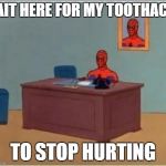 Spider-Man Desk | WAIT HERE FOR MY TOOTHACHE; TO STOP HURTING | image tagged in spider-man desk | made w/ Imgflip meme maker