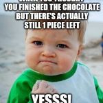 yess | WHEN YOU THOUGHT YOU FINISHED THE CHOCOLATE BUT THERE'S ACTUALLY STILL 1 PIECE LEFT; YESSS! | image tagged in yess | made w/ Imgflip meme maker