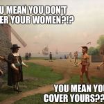 It took 400 yrs to see who won that argument | YOU MEAN YOU DON’T COVER YOUR WOMEN?!? YOU MEAN YOU COVER YOURS??!!?? | image tagged in two worlds one place,memes,funny memes | made w/ Imgflip meme maker