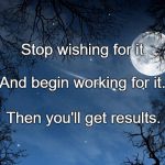 wishing | Stop wishing for it; And begin working for it. Then you'll get results. | image tagged in wishing | made w/ Imgflip meme maker