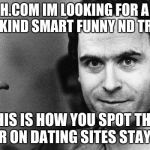 ted bundy greeting | HI MATCH.COM IM LOOKING FOR A WOMAN WHO IS KIND SMART FUNNY ND TRUSTING. FOLKS THIS IS HOW YOU SPOT THE SERIAL KILLER ON DATING SITES STAY SAFE. | image tagged in ted bundy greeting | made w/ Imgflip meme maker