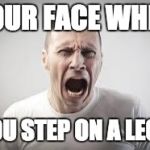 Pain | YOUR FACE WHEN; YOU STEP ON A LEGO | image tagged in pain | made w/ Imgflip meme maker