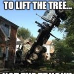 Wild Crane Truck | YOU'RE SUPPOSED TO LIFT THE TREE... NOT THE TRUCK!! | image tagged in wild crane truck | made w/ Imgflip meme maker