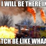 Jet Powered Truck | OKAY, I WILL BE THERE IN FIVE. DISPATCH BE LIKE WHAAA?!?! | image tagged in jet powered truck | made w/ Imgflip meme maker