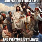 Jesus Talking | I GET A LITTLE TOO WASTED AND PASS OUT FOR 3 DAYS; AND EVERYONE JUST LEAVES ME TO GO OUT LIKE BON SCOTT | image tagged in jesus talking | made w/ Imgflip meme maker