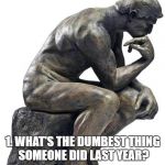 Seriously. | I BELIEVE EVERY YEAR, MANKIND ASKS TWO MAJOR QUESTIONS:; 1. WHAT'S THE DUMBEST THING SOMEONE DID LAST YEAR? 2. HOW CAN I TOP IT? | image tagged in thinking man statue,stupid,dumb,mankind,we need help,funny | made w/ Imgflip meme maker