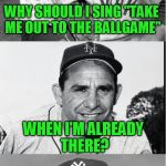 WHY SHOULD I SING "TAKE ME OUT TO THE BALLGAME"; WHEN I'M ALREADY THERE? | image tagged in yogi berra | made w/ Imgflip meme maker