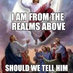 Jesus rises | I AM FROM THE REALMS ABOVE; SHOULD WE TELL HIM THE EARTH ISN'T FLAT? | image tagged in jesus rises | made w/ Imgflip meme maker