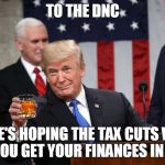 Tormentor in Chief | TO THE DNC; HERE'S HOPING THE TAX CUTS WILL HELP YOU GET YOUR FINANCES IN ORDER | image tagged in trump toast | made w/ Imgflip meme maker