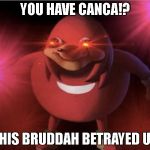 Ugandan Knuckles | YOU HAVE CANCA!? THIS BRUDDAH BETRAYED US | image tagged in ugandan knuckles | made w/ Imgflip meme maker