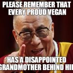 dalai lama | PLEASE REMEMBER THAT EVERY PROUD VEGAN; HAS A DISAPPOINTED GRANDMOTHER BEHIND HIM | image tagged in dalai lama | made w/ Imgflip meme maker