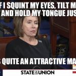 pelosi 2018 sotu | IF I SQUINT MY EYES, TILT MY HEAD AND HOLD MY TONGUE JUST SO; HE IS QUITE AN ATTRACTIVE MAN | image tagged in pelosi 2018 sotu | made w/ Imgflip meme maker
