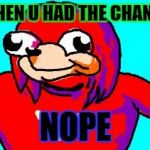 do you know da wae | WHEN U HAD THE CHANCE; NOPE | image tagged in do you know da wae | made w/ Imgflip meme maker