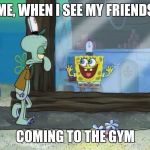 Spongebob gym excitement  | ME, WHEN I SEE MY FRIENDS; COMING TO THE GYM | image tagged in workout,fitness,gym,motivation,exercise,excited | made w/ Imgflip meme maker