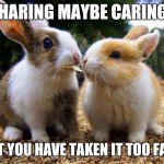 Sharing is Caring 2 | SHARING MAYBE CARING! BUT YOU HAVE TAKEN IT TOO FAR!! | image tagged in sharing is caring 2 | made w/ Imgflip meme maker