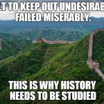 Great Wall of China | BUILT TO KEEP OUT UNDESIRABLES. FAILED MISERABLY. THIS IS WHY HISTORY NEEDS TO BE STUDIED | image tagged in great wall of china | made w/ Imgflip meme maker