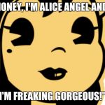 Alice Angel | "HONEY, I'M ALICE ANGEL AND... I'M FREAKING GORGEOUS!" | image tagged in alice angel | made w/ Imgflip meme maker