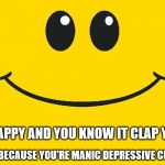 Smiley Face | IF YOU'RE HAPPY BECAUSE YOU'RE MANIC DEPRESSIVE CLAP YOUR HANDS! IF YOU'RE HAPPY AND YOU KNOW IT CLAP YOUR HANDS! | image tagged in smiley face,humor,depression | made w/ Imgflip meme maker