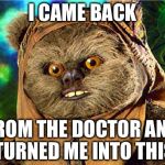 ewok star wars  | I CAME BACK; FROM THE DOCTOR AND TURNED ME INTO THIS | image tagged in ewok star wars | made w/ Imgflip meme maker