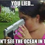 Can't see the Ocean | YOU LIED... I CAN'T SEE THE OCEAN IN THIS | image tagged in dumb girl gun,lies,ocean,trick,nsfw | made w/ Imgflip meme maker