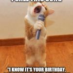 Happy Birthday and Shut Up | I CALL THIS SONG; "I KNOW IT'S YOUR BIRTHDAY, YOU CAN SHUT UP ABOUT IT NOW" | image tagged in happy birthday day  maureeeennn from the singing cat,shut up | made w/ Imgflip meme maker