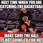 Dodgeball Nut Shot | NEXT TIME WHEN YOU ARE CATCHING THE BASKETBALL; MAKE SURE THE BALL IS NOT GOING TO YOU NUT | image tagged in dodgeball nut shot | made w/ Imgflip meme maker