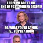 So what you’re saying | I HOPE WE ARE AT THE END OF POST-MODERN DESPAIR; SO, WHAT YOU'RE SAYING IS... YOU'RE A BIGOT | image tagged in so what youre saying | made w/ Imgflip meme maker