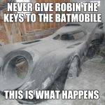 batmobile repair  | NEVER GIVE ROBIN THE KEYS TO THE BATMOBILE; THIS IS WHAT HAPPENS | image tagged in batmobile repair | made w/ Imgflip meme maker