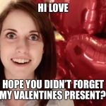 Overly Attached Valentine | HI LOVE; HOPE YOU DIDN’T FORGET MY VALENTINES PRESENT?! | image tagged in overly attached valentine | made w/ Imgflip meme maker