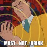 must not | MUST... NOT... DRINK | image tagged in must not | made w/ Imgflip meme maker