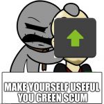 Not sure why I’m laughing at this, but I am | MAKE YOURSELF USEFUL YOU GREEN SCUM | image tagged in egg scum - greed,memes,upvotes | made w/ Imgflip meme maker