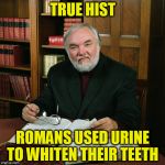 True Hist | TRUE HIST; ROMANS USED URINE TO WHITEN THEIR TEETH | image tagged in true hist | made w/ Imgflip meme maker