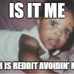 cray cray babeh | IS IT ME; OR IS REDDIT AVOIDIN' ME | image tagged in cray cray babeh | made w/ Imgflip meme maker