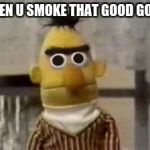bert muppet what did i just see | WHEN U SMOKE THAT GOOD GOOD | image tagged in bert muppet what did i just see | made w/ Imgflip meme maker